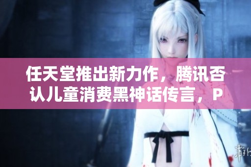 任天堂推出新力作，腾讯否认儿童消费黑神话传言，PS5 Pro消息引关注