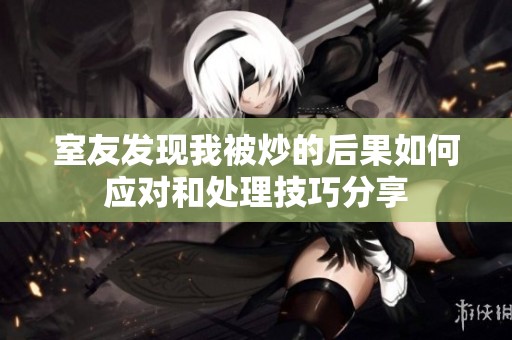 室友发现我被炒的后果如何应对和处理技巧分享