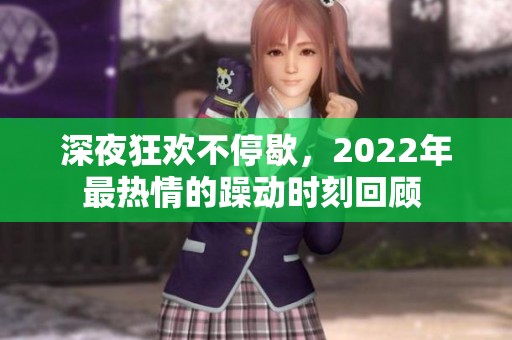 深夜狂欢不停歇，2022年最热情的躁动时刻回顾 