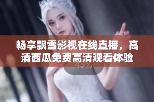 畅享飘雪影视在线直播，高清西瓜免费高清观看体验