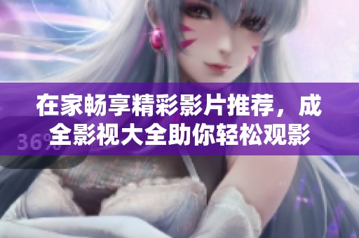在家畅享精彩影片推荐，成全影视大全助你轻松观影