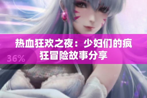 热血狂欢之夜：少妇们的疯狂冒险故事分享
