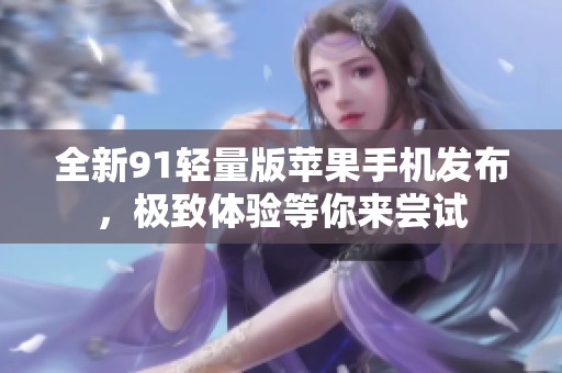 全新91轻量版苹果手机发布，极致体验等你来尝试