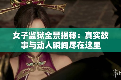女子监狱全景揭秘：真实故事与动人瞬间尽在这里