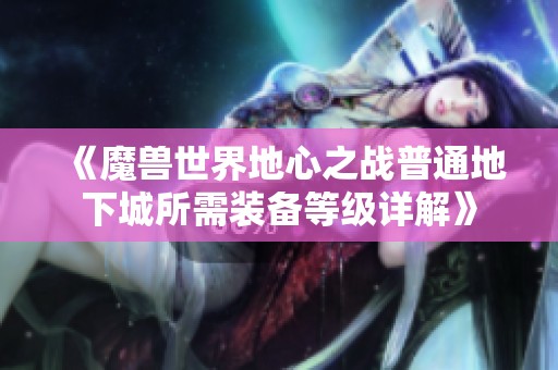 《魔兽世界地心之战普通地下城所需装备等级详解》