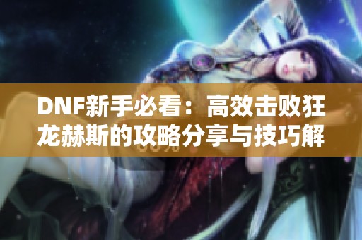 DNF新手必看：高效击败狂龙赫斯的攻略分享与技巧解析