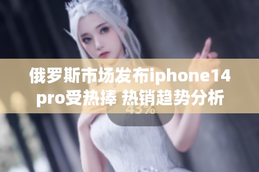 俄罗斯市场发布iphone14pro受热捧 热销趋势分析