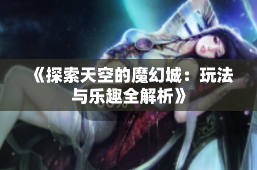 《探索天空的魔幻城：玩法与乐趣全解析》