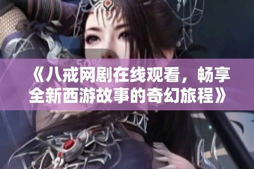 《八戒网剧在线观看，畅享全新西游故事的奇幻旅程》