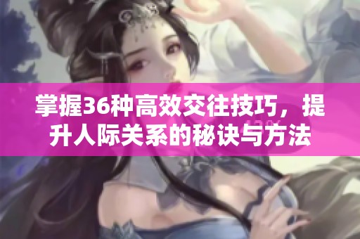 掌握36种高效交往技巧，提升人际关系的秘诀与方法