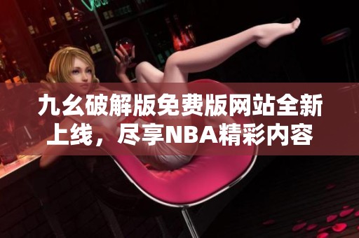 九幺破解版免费版网站全新上线，尽享NBA精彩内容