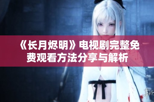 《长月烬明》电视剧完整免费观看方法分享与解析