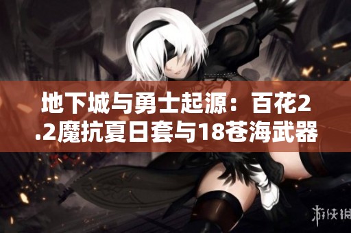 地下城与勇士起源：百花2.2魔抗夏日套与18苍海武器全解析