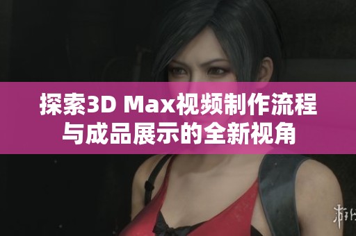 探索3D Max视频制作流程与成品展示的全新视角