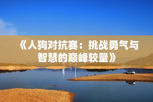 《人狗对抗赛：挑战勇气与智慧的巅峰较量》