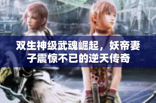 双生神级武魂崛起，妖帝妻子震惊不已的逆天传奇