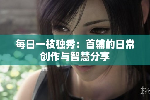每日一枝独秀：首辅的日常创作与智慧分享
