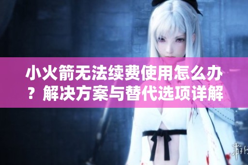 小火箭无法续费使用怎么办？解决方案与替代选项详解