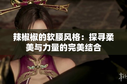 辣椒椒的软腰风格：探寻柔美与力量的完美结合