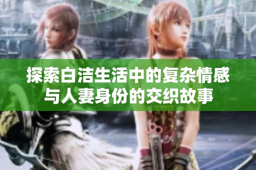探索白洁生活中的复杂情感与人妻身份的交织故事