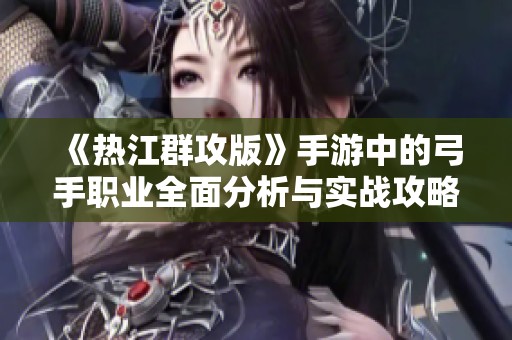 《热江群攻版》手游中的弓手职业全面分析与实战攻略揭秘