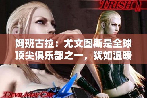 姆班古拉：尤文图斯是全球顶尖俱乐部之一，犹如温暖大家庭