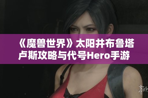 《魔兽世界》太阳井布鲁塔卢斯攻略与代号Hero手游下载指南