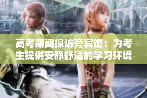 高考期间探访旁宾馆：为考生提供安静舒适的学习环境