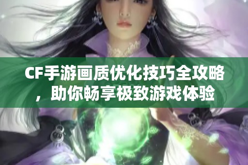 CF手游画质优化技巧全攻略，助你畅享极致游戏体验