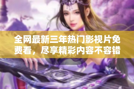 全网最新三年热门影视片免费看，尽享精彩内容不容错过