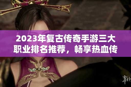 2023年复古传奇手游三大职业排名推荐，畅享热血传奇世界