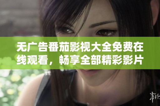 无广告番茄影视大全免费在线观看，畅享全部精彩影片体验