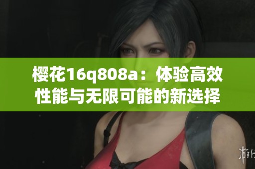 樱花16q808a：体验高效性能与无限可能的新选择