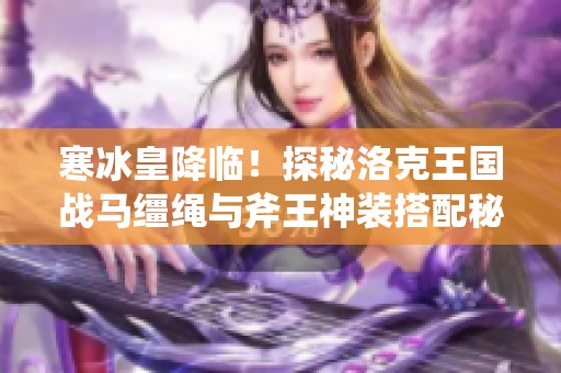 寒冰皇降临！探秘洛克王国战马缰绳与斧王神装搭配秘籍