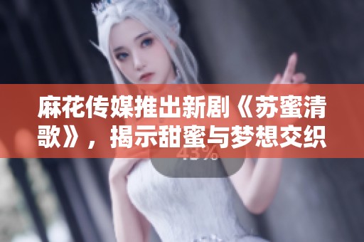 麻花传媒推出新剧《苏蜜清歌》，揭示甜蜜与梦想交织的故事