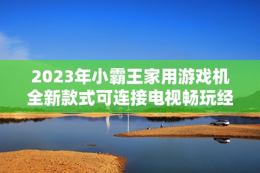 2023年小霸王家用游戏机全新款式可连接电视畅玩经典游戏