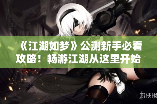 《江湖如梦》公测新手必看攻略！畅游江湖从这里开始