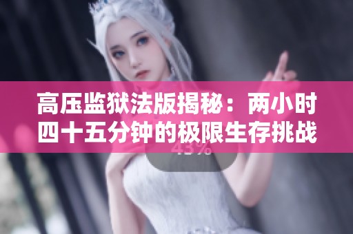 高压监狱法版揭秘：两小时四十五分钟的极限生存挑战