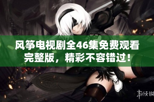 风筝电视剧全46集免费观看完整版，精彩不容错过！