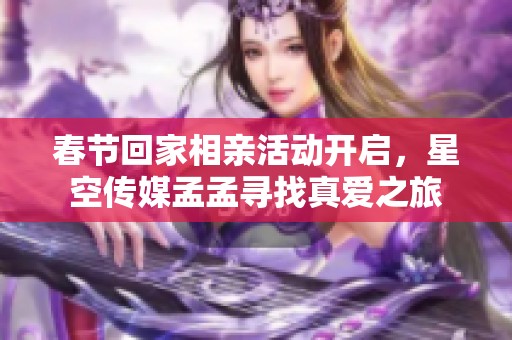 春节回家相亲活动开启，星空传媒孟孟寻找真爱之旅