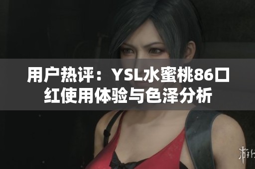 用户热评：YSL水蜜桃86口红使用体验与色泽分析