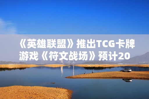 《英雄联盟》推出TCG卡牌游戏《符文战场》预计2025年正式上线