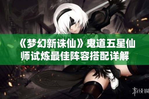 《梦幻新诛仙》鬼道五星仙师试炼最佳阵容搭配详解