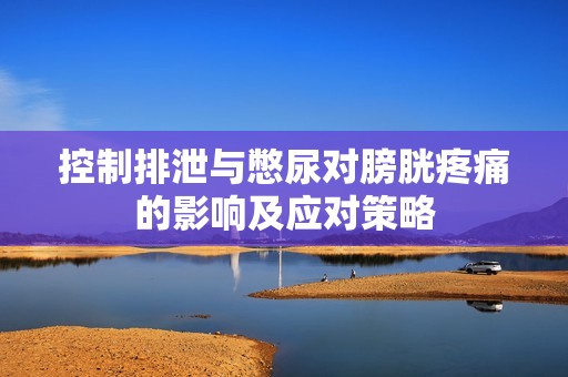 控制排泄与憋尿对膀胱疼痛的影响及应对策略
