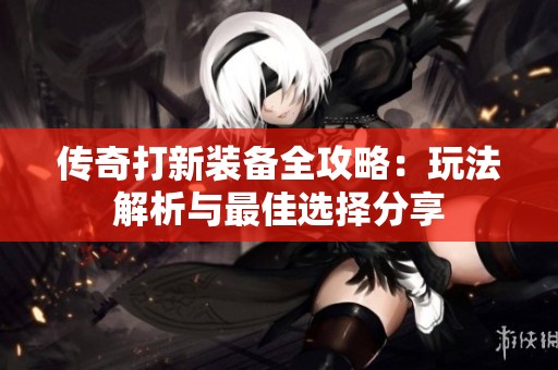 传奇打新装备全攻略：玩法解析与最佳选择分享