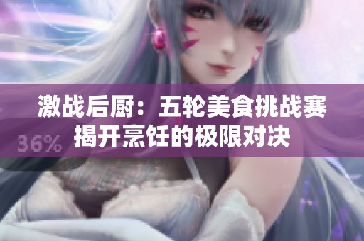 激战后厨：五轮美食挑战赛揭开烹饪的极限对决