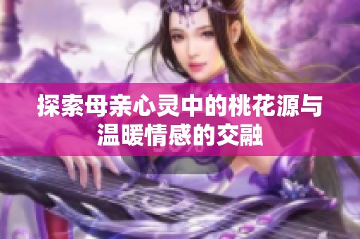 探索母亲心灵中的桃花源与温暖情感的交融
