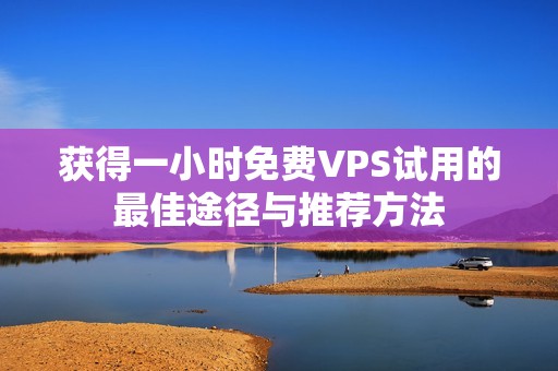 获得一小时免费VPS试用的最佳途径与推荐方法