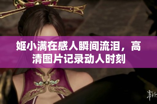 姬小满在感人瞬间流泪，高清图片记录动人时刻