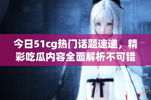 今日51cg热门话题速递，精彩吃瓜内容全面解析不可错过